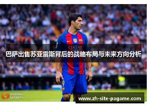 巴萨出售苏亚雷斯背后的战略布局与未来方向分析