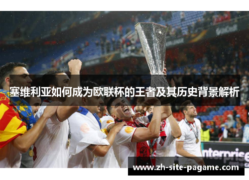 塞维利亚如何成为欧联杯的王者及其历史背景解析 塞维利亚如何成为欧联杯的王者及其历史背景解析