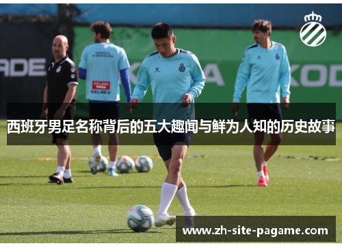 西班牙男足名称背后的五大趣闻与鲜为人知的历史故事