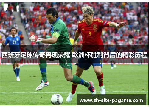 西班牙足球传奇再现荣耀 欧洲杯胜利背后的精彩历程