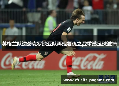 英格兰队逆袭克罗地亚队再现复仇之战重燃足球激情
