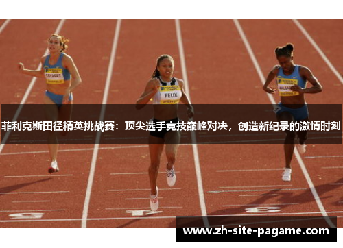 菲利克斯田径精英挑战赛：顶尖选手竞技巅峰对决，创造新纪录的激情时刻