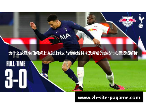 为什么欧冠冷门频频上演总让球迷与专家始料未及背后的竞技与心理逻辑解析