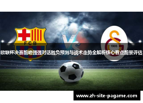 欧联杯决赛前瞻强强对话胜负预测与战术走势全解析核心看点前景评估