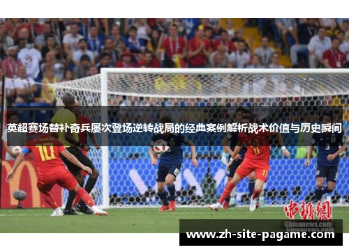 英超赛场替补奇兵屡次登场逆转战局的经典案例解析战术价值与历史瞬间