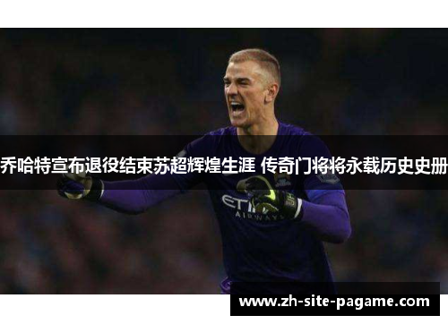 乔哈特宣布退役结束苏超辉煌生涯 传奇门将将永载历史史册