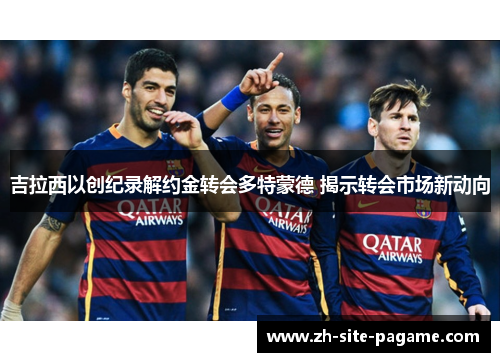 吉拉西以创纪录解约金转会多特蒙德 揭示转会市场新动向