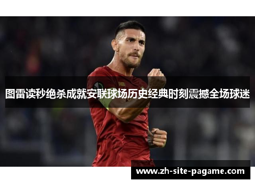 图雷读秒绝杀成就安联球场历史经典时刻震撼全场球迷