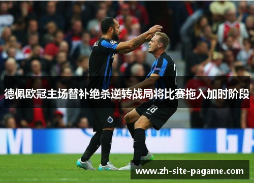 德佩欧冠主场替补绝杀逆转战局将比赛拖入加时阶段