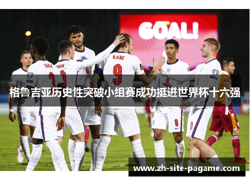 格鲁吉亚历史性突破小组赛成功挺进世界杯十六强