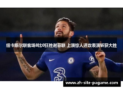 纽卡斯尔联客场8比0狂胜谢菲联 上演惊人进攻表演斩获大胜