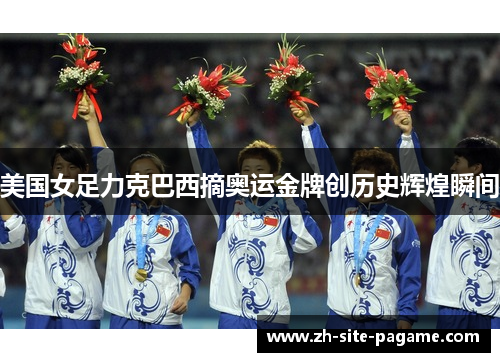 美国女足力克巴西摘奥运金牌创历史辉煌瞬间