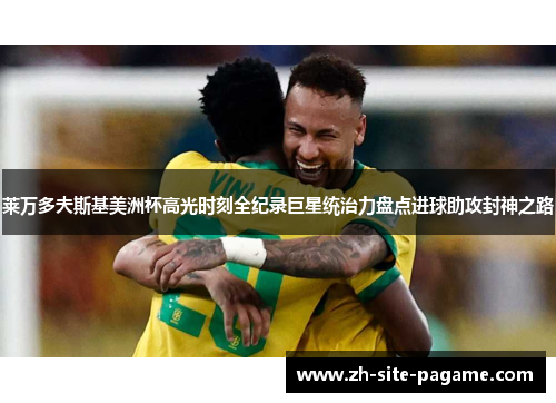 莱万多夫斯基美洲杯高光时刻全纪录巨星统治力盘点进球助攻封神之路