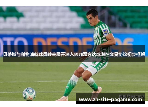 贝蒂斯与利物浦就球员转会展开深入谈判双方达成潜在交易协议初步框架