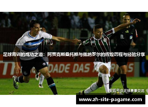 足球青训的成功之道：阿贾克斯桑托斯与佩纳罗尔的辉煌历程与经验分享