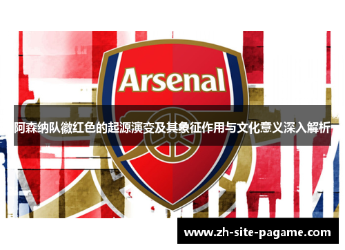 阿森纳队徽红色的起源演变及其象征作用与文化意义深入解析 阿森纳队徽红色的起源演变及其象征作用与文化意义深入解析