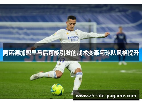 阿诺德加盟皇马后可能引发的战术变革与球队风格提升 阿诺德加盟皇马后可能引发的战术变革与球队风格提升