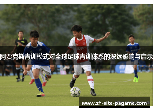 阿贾克斯青训模式对全球足球青训体系的深远影响与启示 阿贾克斯青训模式对全球足球青训体系的深远影响与启示