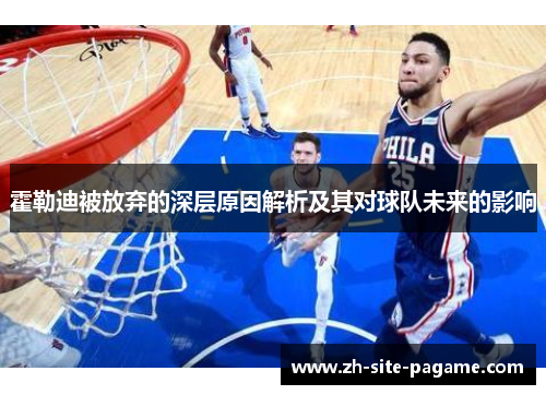 霍勒迪被放弃的深层原因解析及其对球队未来的影响 霍勒迪被放弃的深层原因解析及其对球队未来的影响